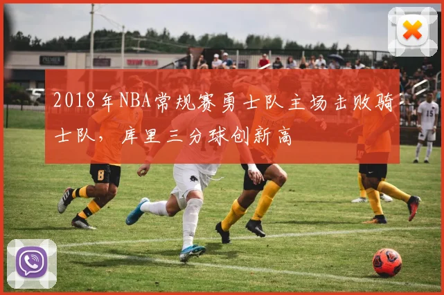 2018年NBA常规赛勇士队主场击败骑士队，库里三分球创新高