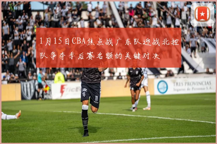 1月15日CBA焦点战广东队迎战北控队争夺季后赛名额的关键对决
