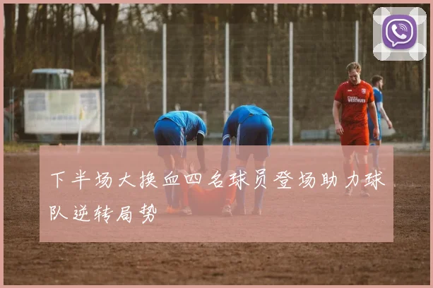 下半场大换血四名球员登场助力球队逆转局势