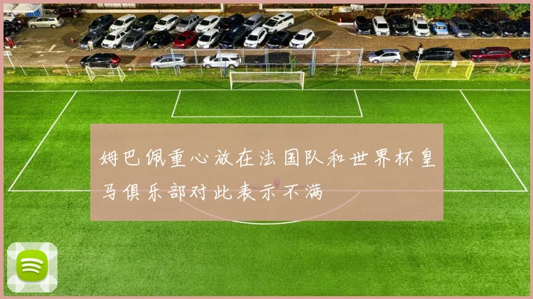 姆巴佩重心放在法国队和世界杯皇马俱乐部对此表示不满