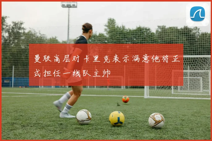 曼联高层对卡里克表示满意他将正式担任一线队主帅