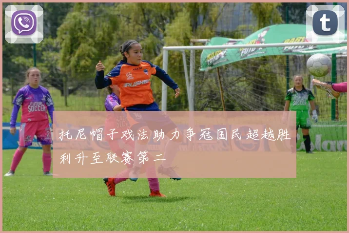 托尼帽子戏法助力争冠国民超越胜利升至联赛第二
