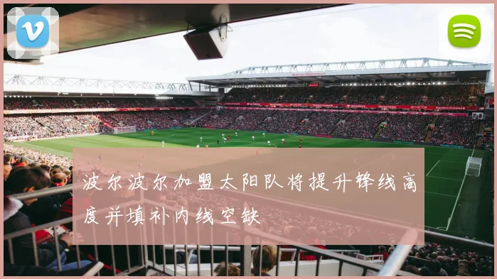 波尔波尔加盟太阳队将提升锋线高度并填补内线空缺