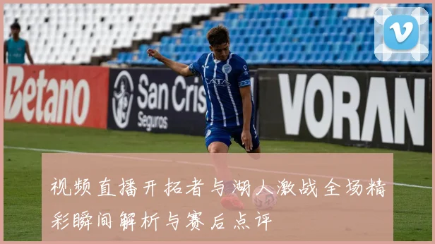 视频直播开拓者与湖人激战全场精彩瞬间解析与赛后点评