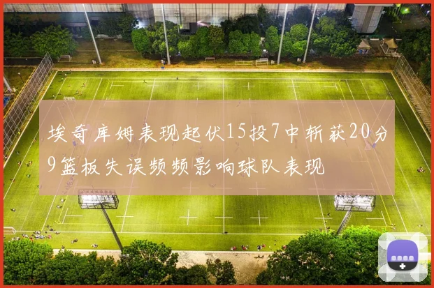 埃奇库姆表现起伏15投7中斩获20分9篮板失误频频影响球队表现