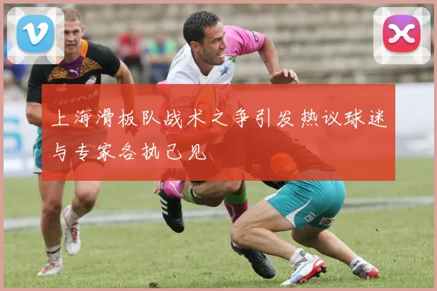 上海滑板队战术之争引发热议球迷与专家各执己见