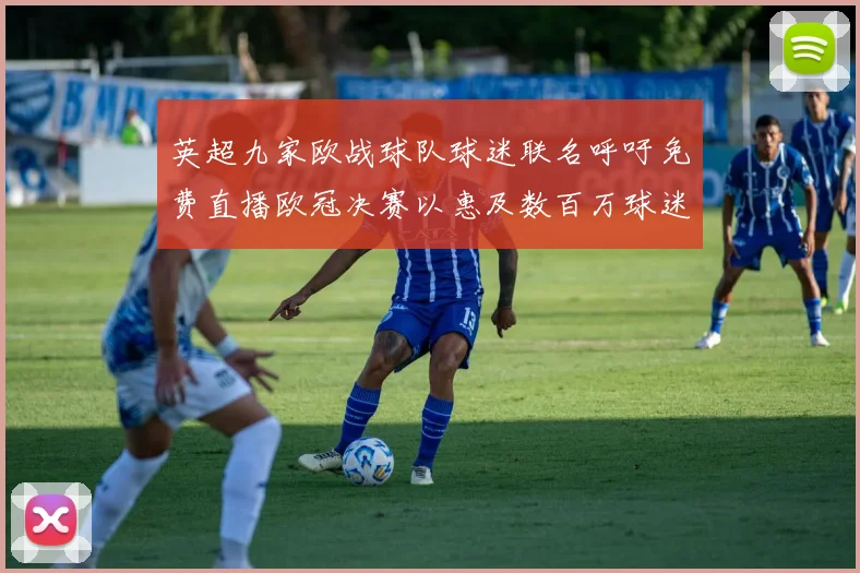 英超九家欧战球队球迷联名呼吁免费直播欧冠决赛以惠及数百万球迷