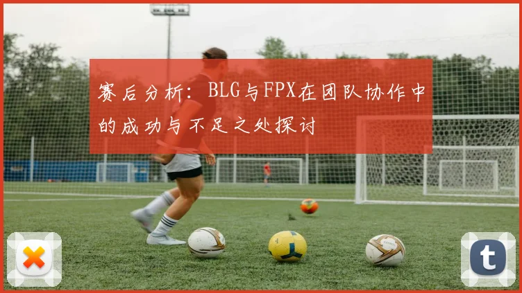赛后分析：BLG与FPX在团队协作中的成功与不足之处探讨