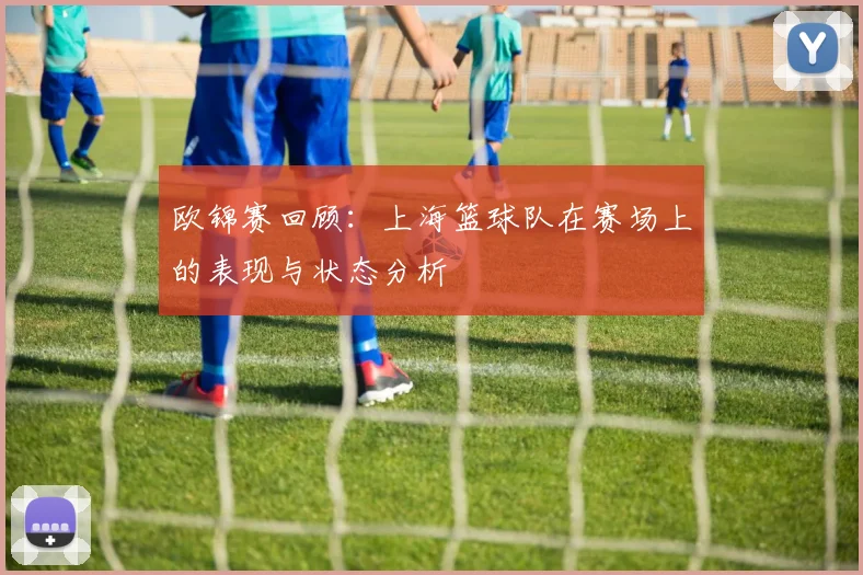 欧锦赛回顾：上海篮球队在赛场上的表现与状态分析
