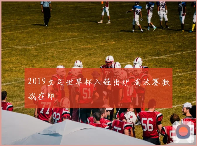 2019女足世界杯八强出炉 淘汰赛激战在即