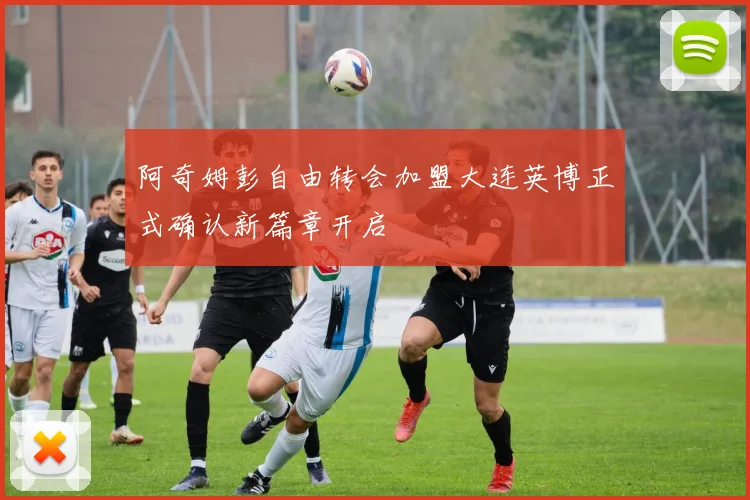 阿奇姆彭自由转会加盟大连英博正式确认新篇章开启