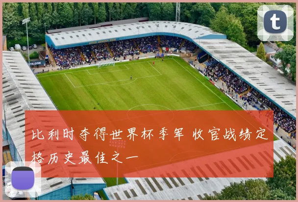 比利时夺得世界杯季军 收官战绩定格历史最佳之一